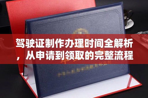 邛崃驾驶证制作办理时间全解析，从申请到领取的完整流程